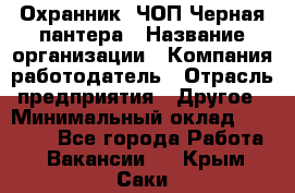 Охранник. ЧОП Черная пантера › Название организации ­ Компания-работодатель › Отрасль предприятия ­ Другое › Минимальный оклад ­ 12 000 - Все города Работа » Вакансии   . Крым,Саки